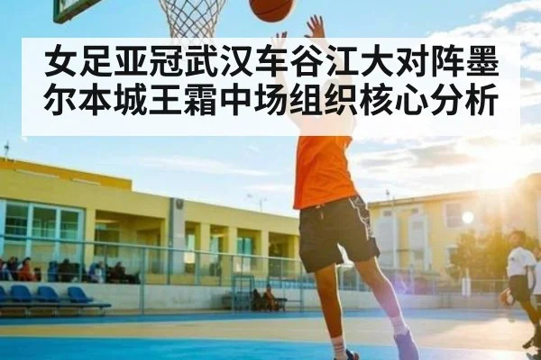 女足亚冠武汉车谷江大对阵墨尔本城王霜中场组织核心分析