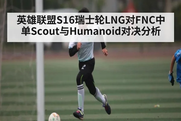 英雄联盟S16瑞士轮LNG对FNC中单Scout与Humanoid对决分析