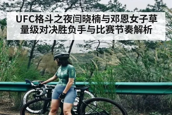 UFC格斗之夜闫晓楠与邓恩女子草量级对决胜负手与比赛节奏解析